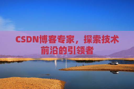 CSDN博客专家,探索技术前沿的引领者